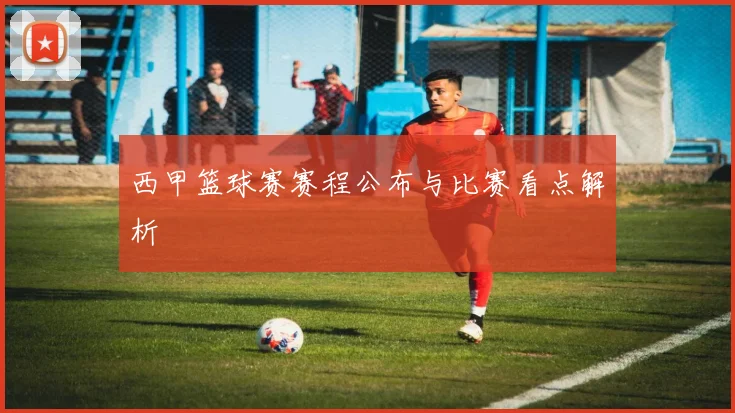 西甲篮球赛赛程公布与比赛看点解析