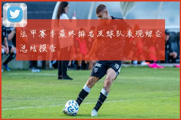 法甲赛季最终排名及球队表现综合总结报告