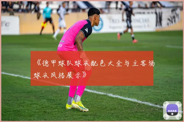 《德甲球队球衣配色大全与主客场球衣风格展示》