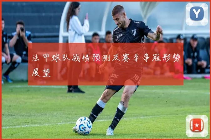 法甲球队战绩预测及赛季争冠形势展望