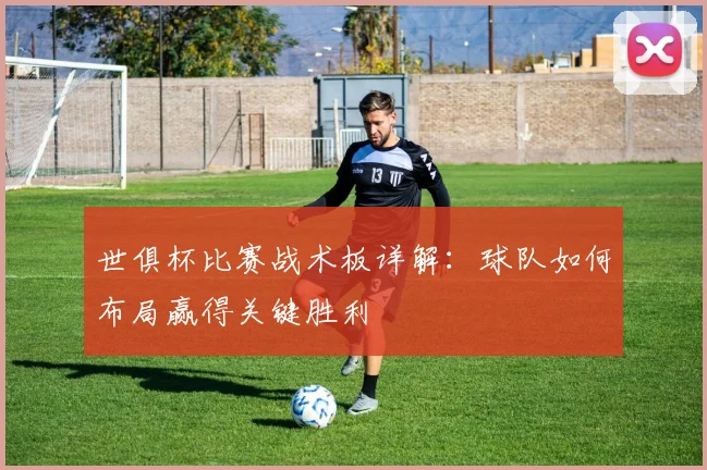 世俱杯比赛战术板详解：球队如何布局赢得关键胜利