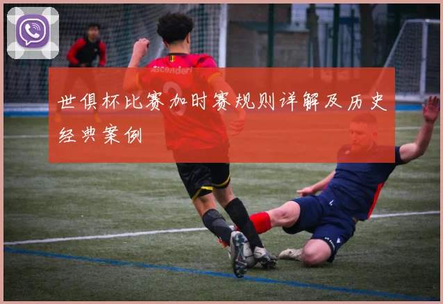 世俱杯比赛加时赛规则详解及历史经典案例