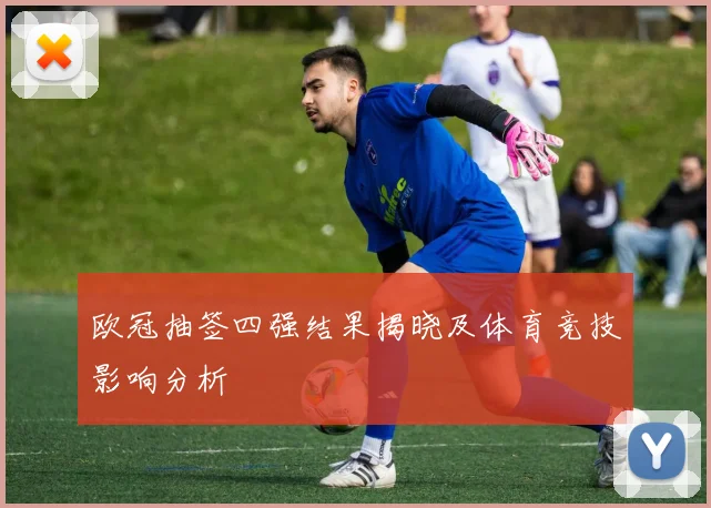 欧冠抽签四强结果揭晓及体育竞技影响分析