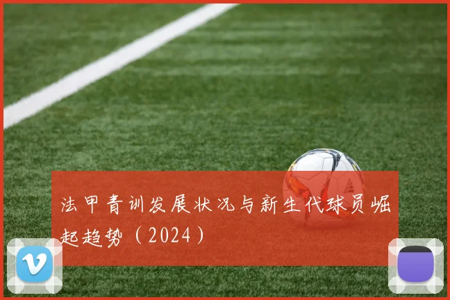 法甲青训发展状况与新生代球员崛起趋势（2024）