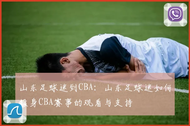 山东足球迷到CBA:山东足球迷如何投身CBA赛事的观看与支持